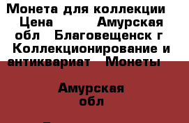 Монета для коллекции › Цена ­ 300 - Амурская обл., Благовещенск г. Коллекционирование и антиквариат » Монеты   . Амурская обл.,Благовещенск г.